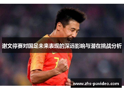 谢文停赛对国足未来表现的深远影响与潜在挑战分析
