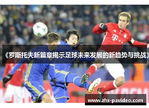 《罗斯托夫新篇章揭示足球未来发展的新趋势与挑战》