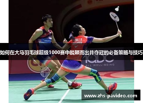 如何在大马羽毛球超级1000赛中脱颖而出并夺冠的必备策略与技巧