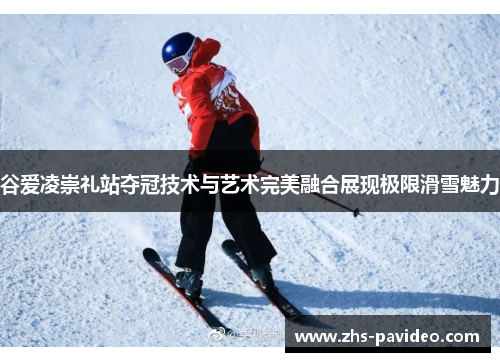 谷爱凌崇礼站夺冠技术与艺术完美融合展现极限滑雪魅力