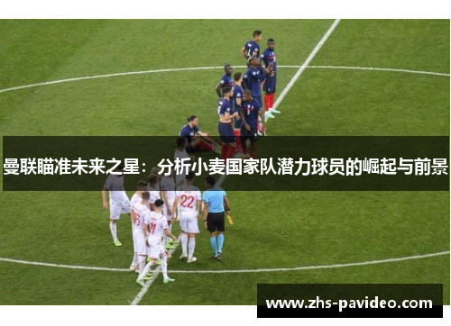 曼联瞄准未来之星：分析小麦国家队潜力球员的崛起与前景