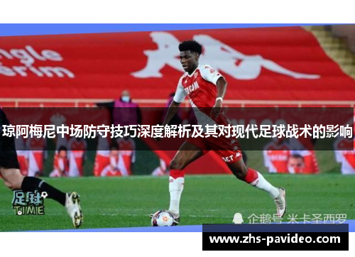 琼阿梅尼中场防守技巧深度解析及其对现代足球战术的影响