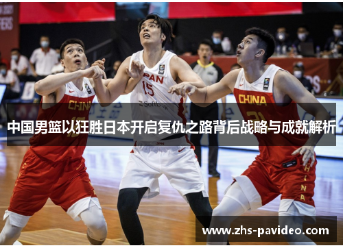 中国男篮以狂胜日本开启复仇之路背后战略与成就解析