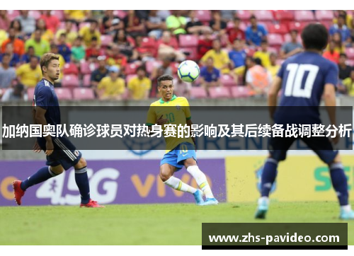 加纳国奥队确诊球员对热身赛的影响及其后续备战调整分析