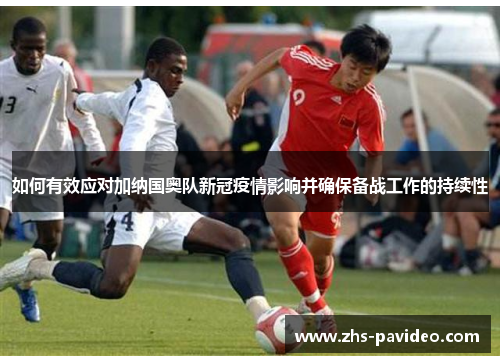 如何有效应对加纳国奥队新冠疫情影响并确保备战工作的持续性