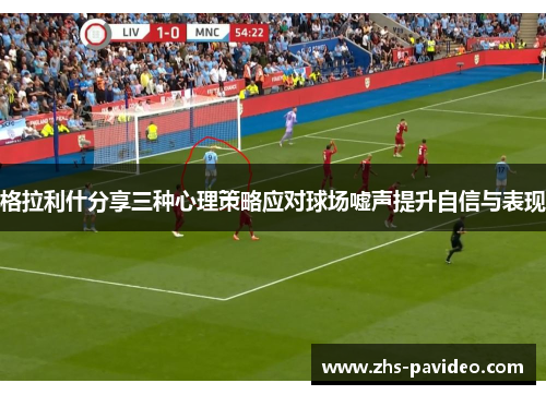 格拉利什分享三种心理策略应对球场嘘声提升自信与表现