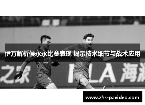 伊万解析侯永永比赛表现 揭示技术细节与战术应用