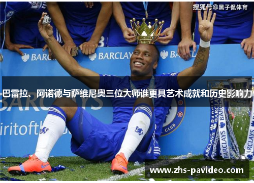 巴雷拉、阿诺德与萨维尼奥三位大师谁更具艺术成就和历史影响力