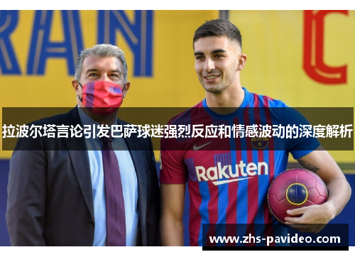 拉波尔塔言论引发巴萨球迷强烈反应和情感波动的深度解析