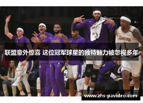 联盟意外惊喜 这位冠军球星的独特魅力被忽视多年