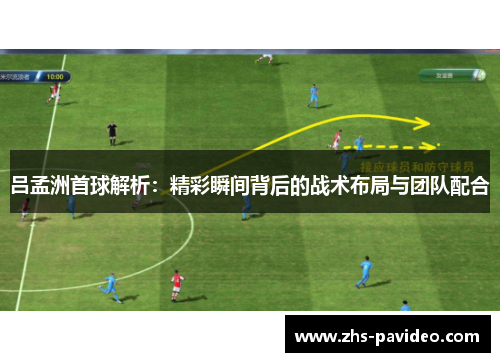 吕孟洲首球解析：精彩瞬间背后的战术布局与团队配合