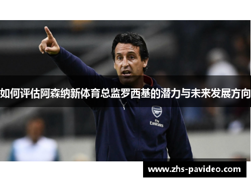 如何评估阿森纳新体育总监罗西基的潜力与未来发展方向