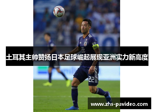 土耳其主帅赞扬日本足球崛起展现亚洲实力新高度