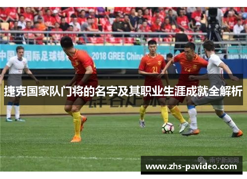 捷克国家队门将的名字及其职业生涯成就全解析