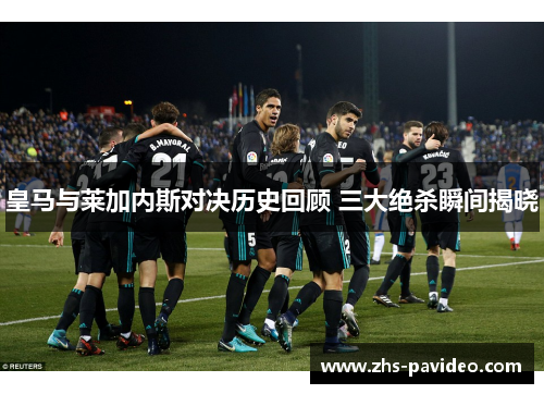皇马与莱加内斯对决历史回顾 三大绝杀瞬间揭晓