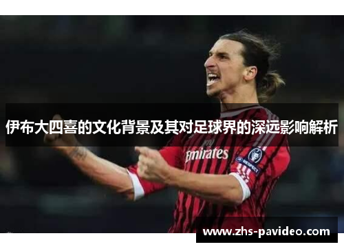 伊布大四喜的文化背景及其对足球界的深远影响解析