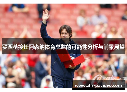 罗西基接任阿森纳体育总监的可能性分析与前景展望 罗西基接任阿森纳体育总监的可能性分析与前景展望