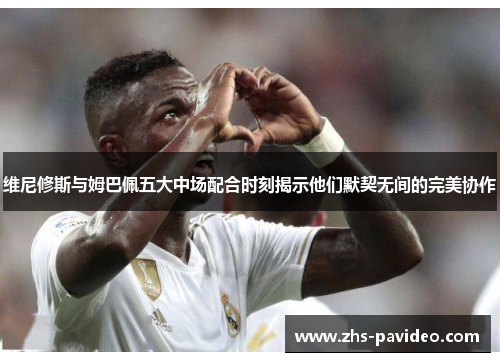 维尼修斯与姆巴佩五大中场配合时刻揭示他们默契无间的完美协作 维尼修斯与姆巴佩五大中场配合时刻揭示他们默契无间的完美协作