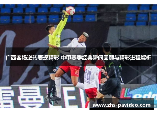 广西客场逆转表现精彩 中甲赛季经典瞬间回顾与精彩进程解析