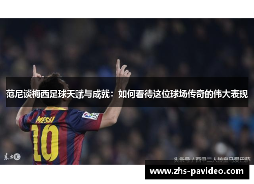 范尼谈梅西足球天赋与成就：如何看待这位球场传奇的伟大表现