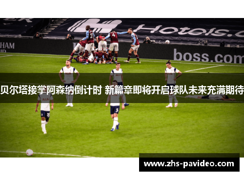 贝尔塔接掌阿森纳倒计时 新篇章即将开启球队未来充满期待