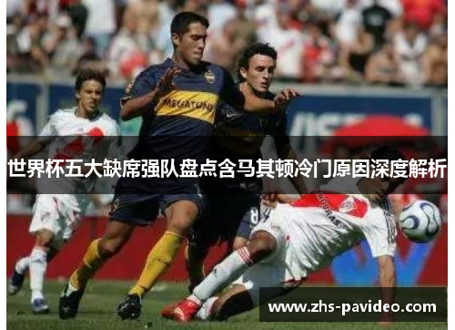 世界杯五大缺席强队盘点含马其顿冷门原因深度解析