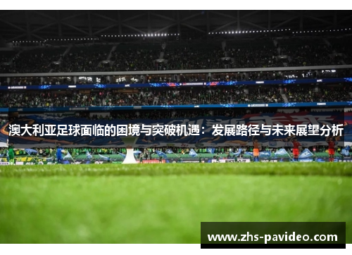 澳大利亚足球面临的困境与突破机遇：发展路径与未来展望分析