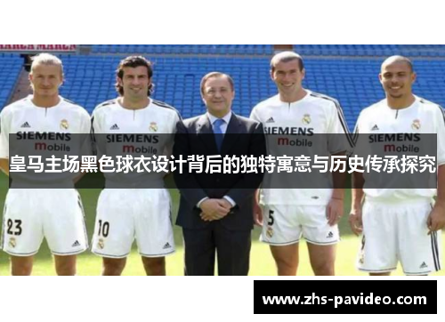 皇马主场黑色球衣设计背后的独特寓意与历史传承探究