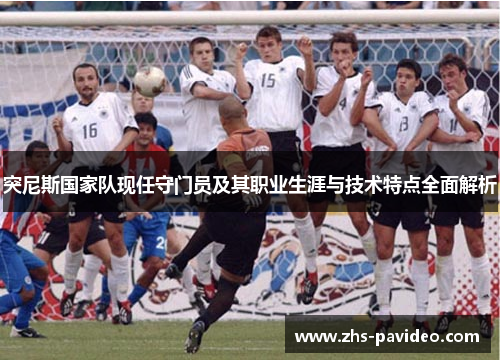 突尼斯国家队现任守门员及其职业生涯与技术特点全面解析