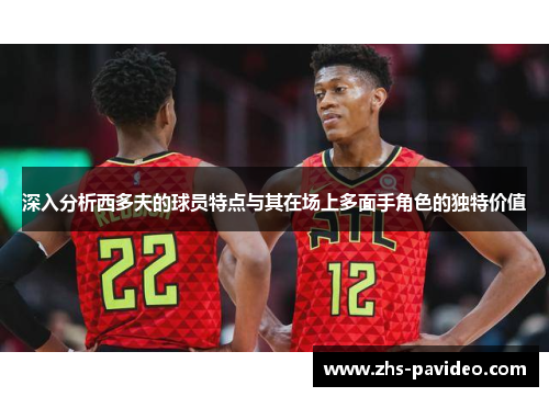 深入分析西多夫的球员特点与其在场上多面手角色的独特价值