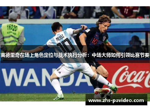莫德里奇在场上角色定位与战术执行分析：中场大师如何引领比赛节奏
