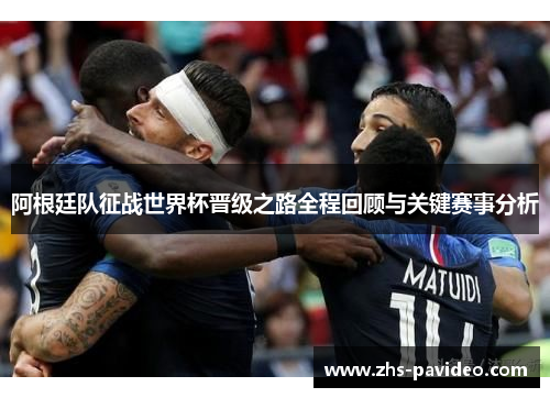 阿根廷队征战世界杯晋级之路全程回顾与关键赛事分析