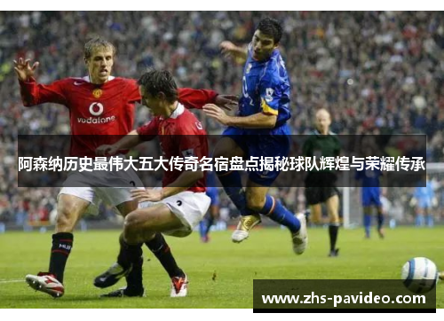 阿森纳历史最伟大五大传奇名宿盘点揭秘球队辉煌与荣耀传承