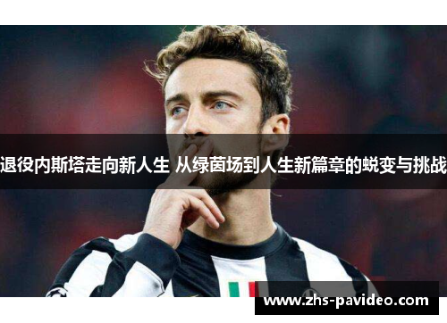 退役内斯塔走向新人生 从绿茵场到人生新篇章的蜕变与挑战