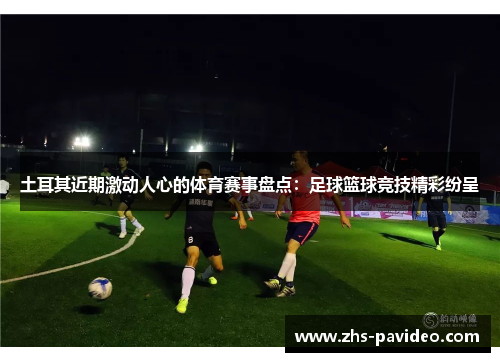 土耳其近期激动人心的体育赛事盘点：足球篮球竞技精彩纷呈