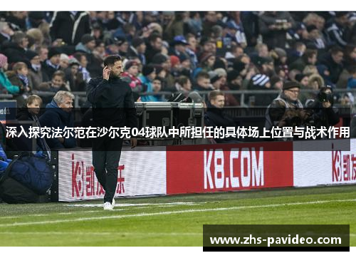 深入探究法尔范在沙尔克04球队中所担任的具体场上位置与战术作用 深入探究法尔范在沙尔克04球队中所担任的具体场上位置与战术作用