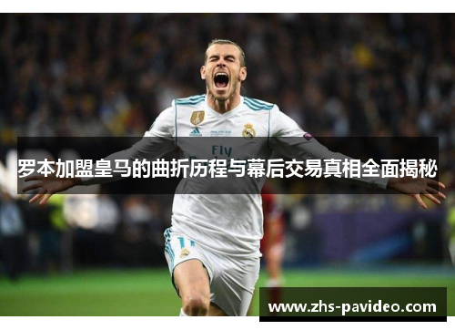 罗本加盟皇马的曲折历程与幕后交易真相全面揭秘 罗本加盟皇马的曲折历程与幕后交易真相全面揭秘
