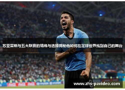 苏亚雷斯与五大联赛的情缘与选择揭秘他如何在足球世界找到自己的舞台