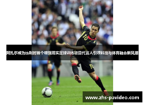 阿扎尔成为比利时首个增强现实足球训练项目代言人引领科技与体育融合新风潮