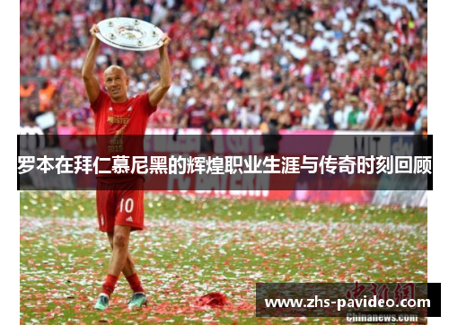 罗本在拜仁慕尼黑的辉煌职业生涯与传奇时刻回顾