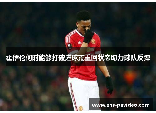霍伊伦何时能够打破进球荒重回状态助力球队反弹