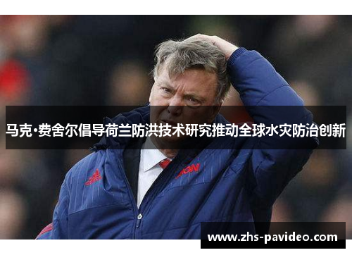 马克·费舍尔倡导荷兰防洪技术研究推动全球水灾防治创新