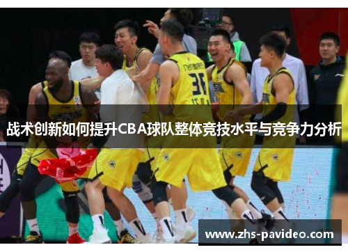 战术创新如何提升CBA球队整体竞技水平与竞争力分析