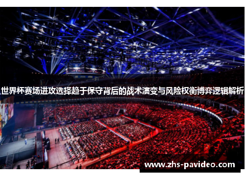 世界杯赛场进攻选择趋于保守背后的战术演变与风险权衡博弈逻辑解析