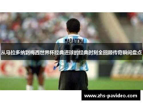 从马拉多纳到梅西世界杯经典进球的经典时刻全回顾传奇瞬间盘点