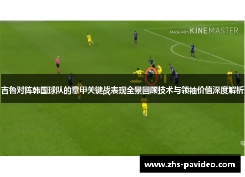 吉鲁对阵韩国球队的意甲关键战表现全景回顾技术与领袖价值深度解析