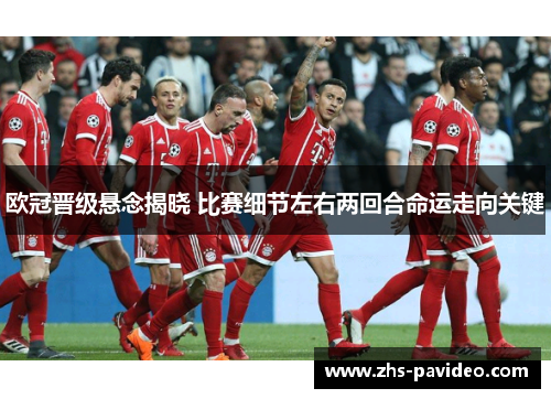 欧冠晋级悬念揭晓 比赛细节左右两回合命运走向关键