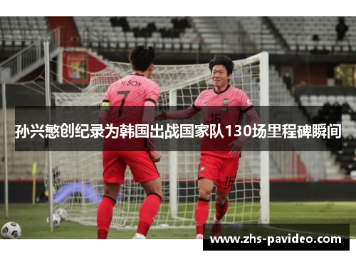 孙兴慜创纪录为韩国出战国家队130场里程碑瞬间