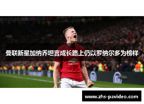 曼联新星加纳乔坦言成长路上仍以罗纳尔多为榜样