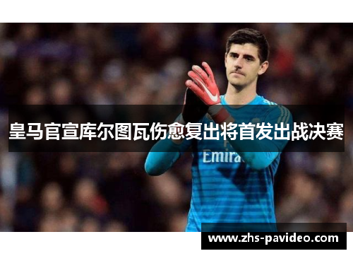 皇马官宣库尔图瓦伤愈复出将首发出战决赛